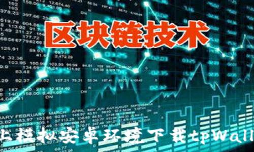   
如何在电脑上模拟安卓环境下载tpWallet：详细指南