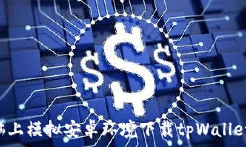   
如何在电脑上模拟安卓环境下载tpWallet：详细指南