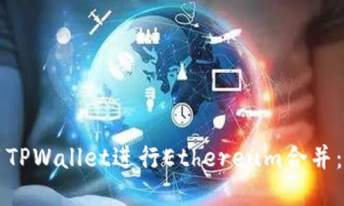 如何使用TPWallet进行Ethereum合并：完整指南